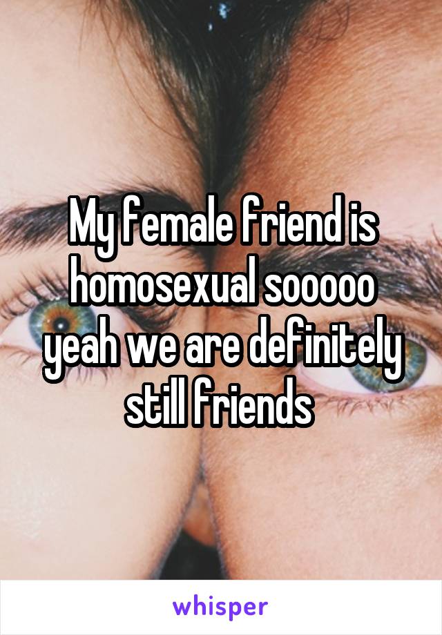 My female friend is homosexual sooooo yeah we are definitely still friends 