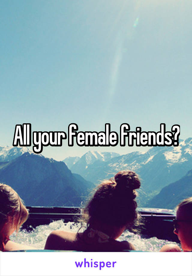 All your female friends?