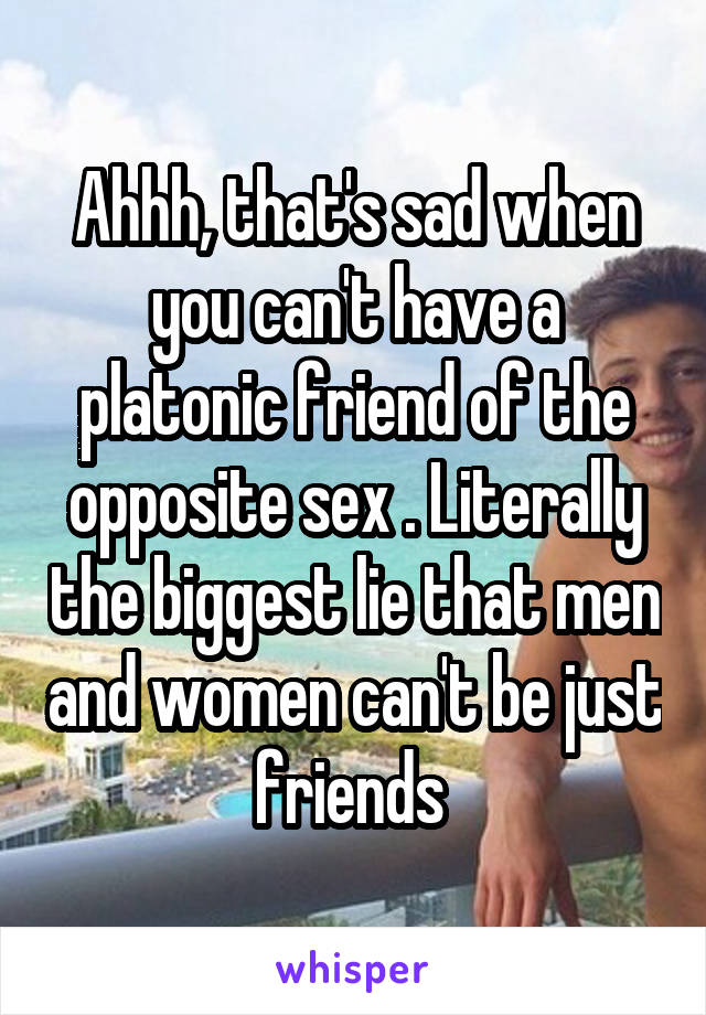 Ahhh, that's sad when you can't have a platonic friend of the opposite sex . Literally the biggest lie that men and women can't be just friends 