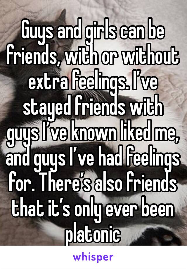 Guys and girls can be friends, with or without extra feelings. I’ve stayed friends with guys I’ve known liked me, and guys I’ve had feelings for. There’s also friends that it’s only ever been platonic