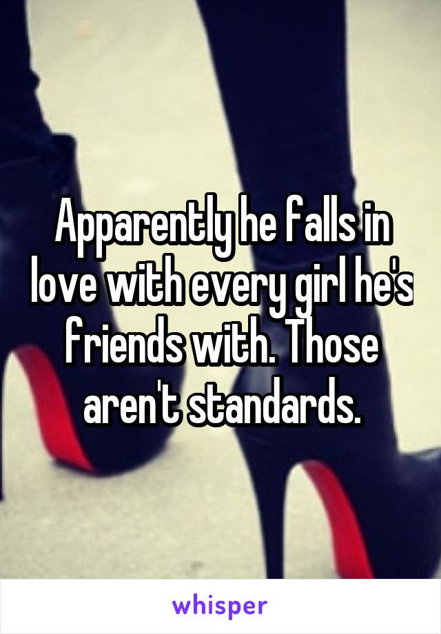 Apparently he falls in love with every girl he's friends with. Those aren't standards.