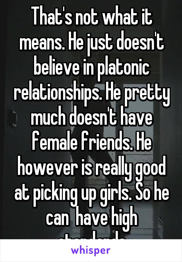 That's not what it means. He just doesn't believe in platonic relationships. He pretty much doesn't have female friends. He however is really good at picking up girls. So he can  have high standards