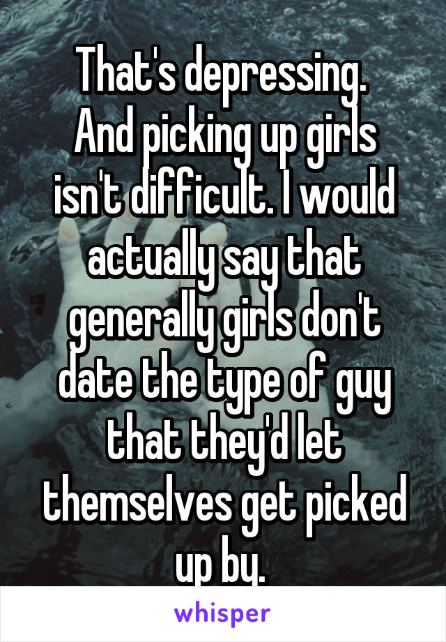 That's depressing. 
And picking up girls isn't difficult. I would actually say that generally girls don't date the type of guy that they'd let themselves get picked up by. 