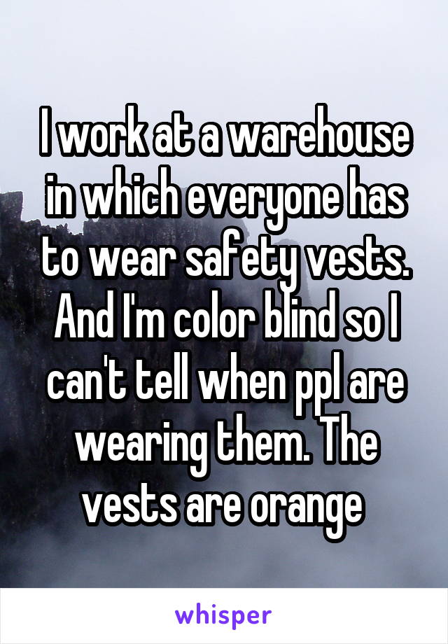 I work at a warehouse in which everyone has to wear safety vests. And I'm color blind so I can't tell when ppl are wearing them. The vests are orange 