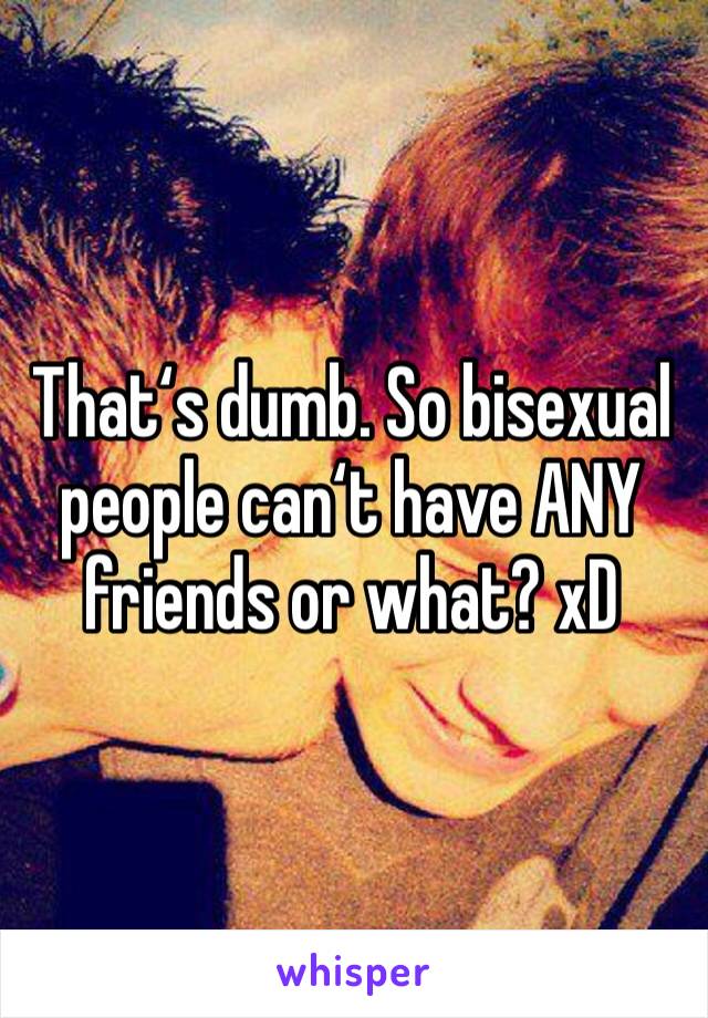 That‘s dumb. So bisexual people can‘t have ANY friends or what? xD