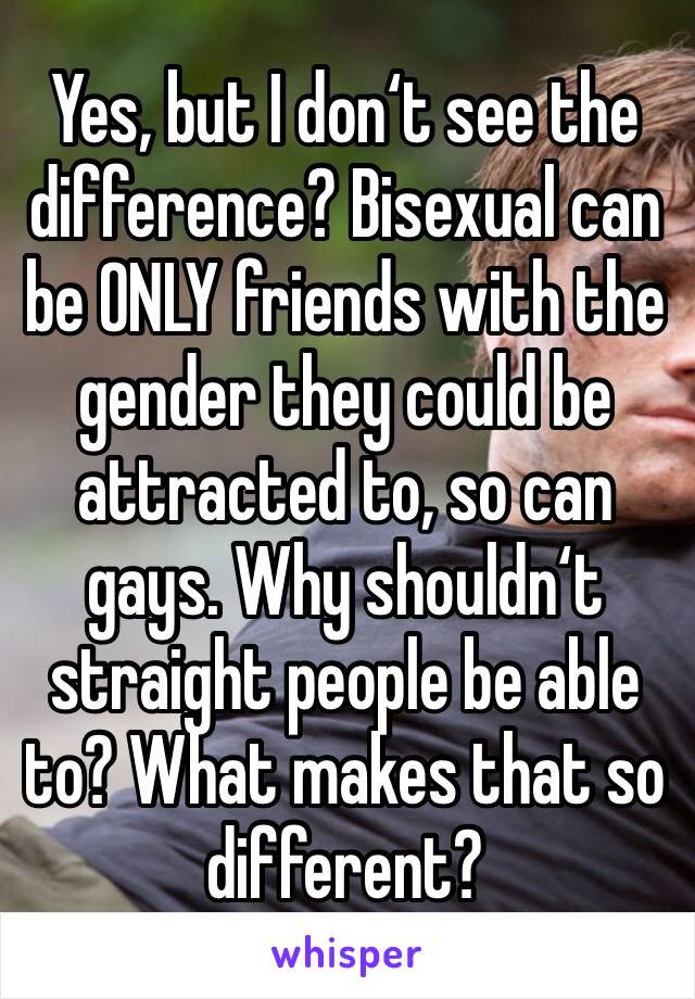 Yes, but I don‘t see the difference? Bisexual can be ONLY friends with the gender they could be attracted to, so can gays. Why shouldn‘t straight people be able to? What makes that so different? 