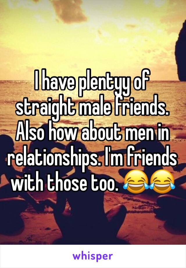 I have plentyy of straight male friends. Also how about men in relationships. I'm friends with those too. 😂😂