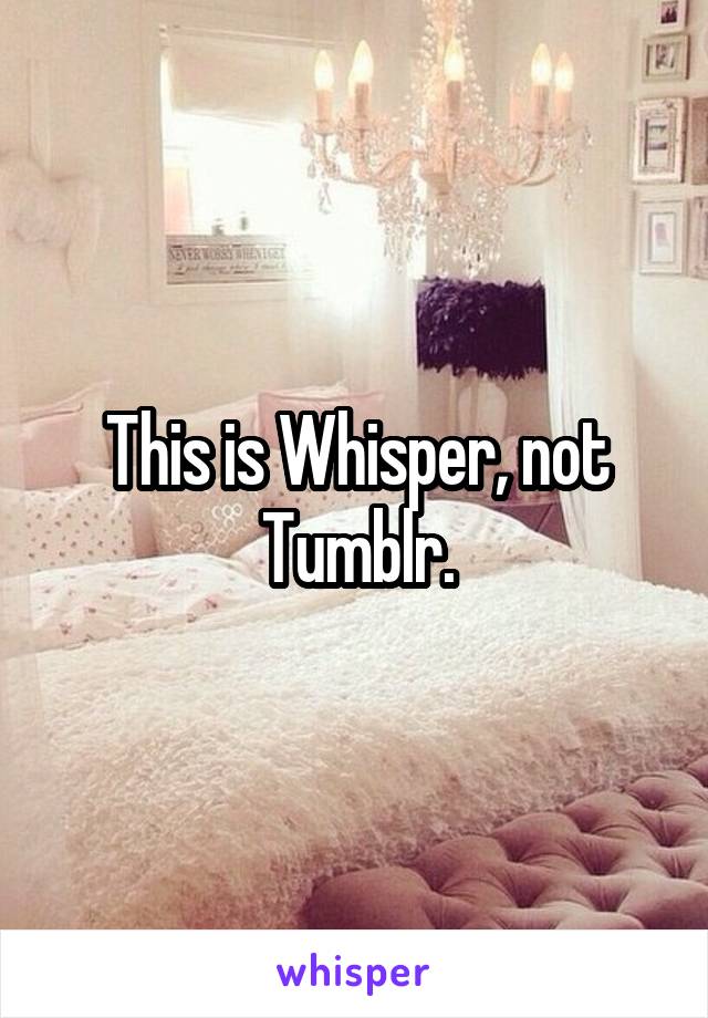 This is Whisper, not Tumblr.
