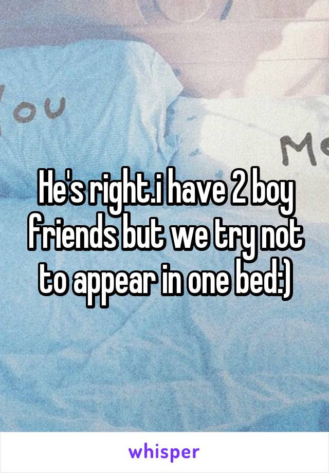 He's right.i have 2 boy friends but we try not to appear in one bed:)