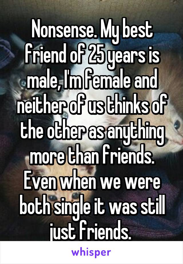 Nonsense. My best friend of 25 years is male, I'm female and neither of us thinks of the other as anything more than friends. Even when we were both single it was still just friends. 