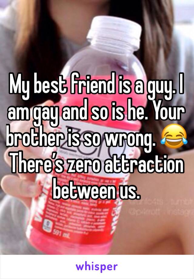 My best friend is a guy. I am gay and so is he. Your brother is so wrong. 😂 There’s zero attraction between us. 