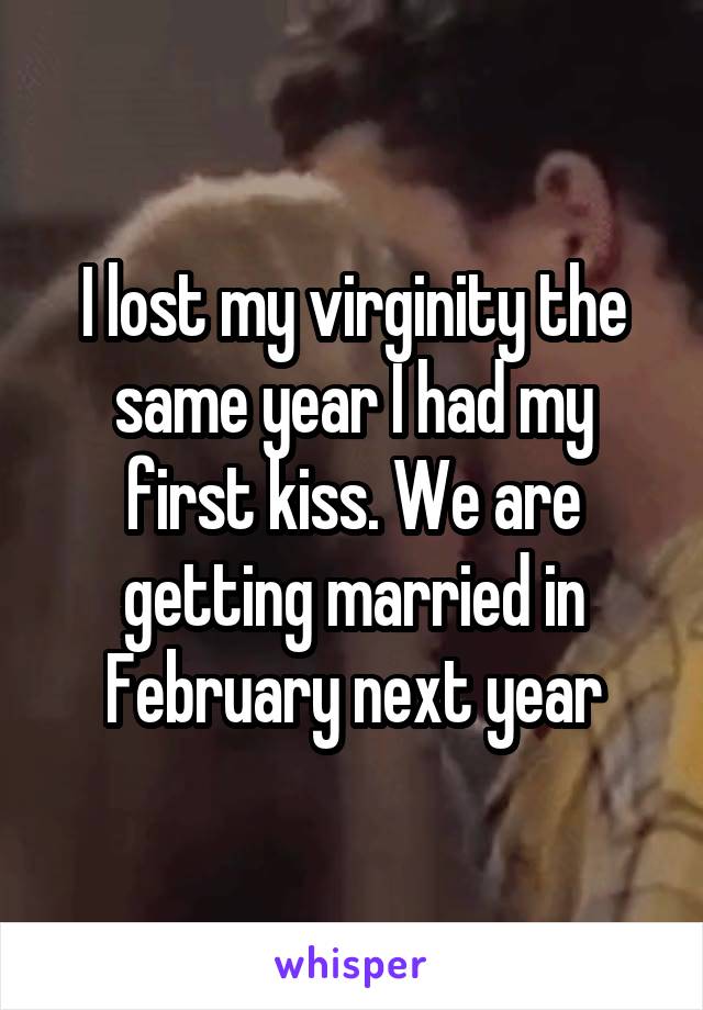 I lost my virginity the same year I had my first kiss. We are getting married in February next year