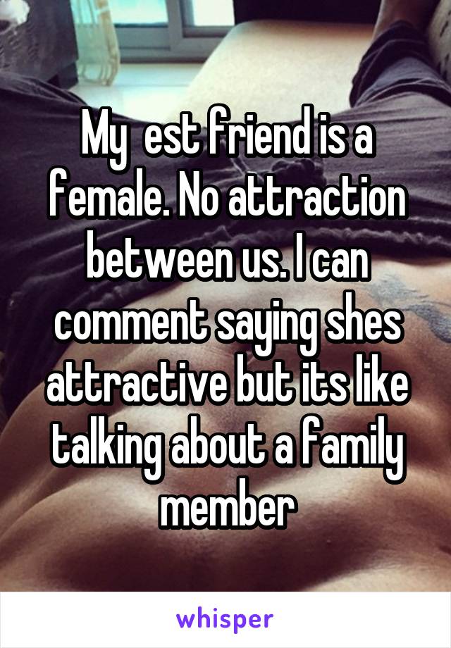 My  est friend is a female. No attraction between us. I can comment saying shes attractive but its like talking about a family member