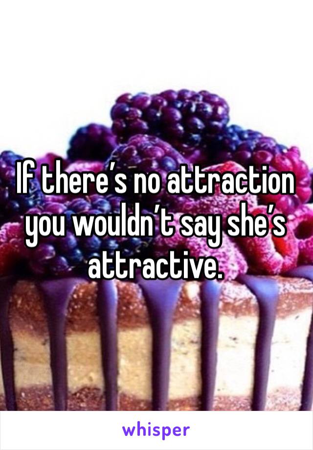 If there’s no attraction you wouldn’t say she’s attractive. 