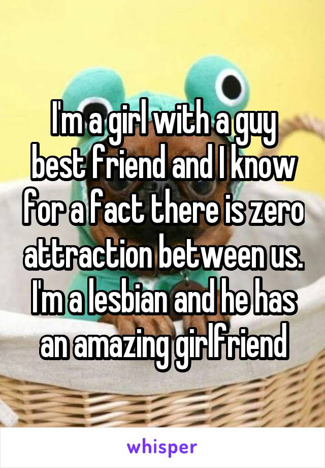 I'm a girl with a guy best friend and I know for a fact there is zero attraction between us. I'm a lesbian and he has an amazing girlfriend