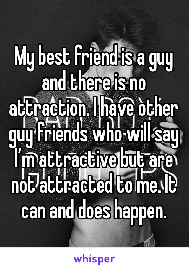 My best friend is a guy and there is no attraction. I have other guy friends who will say I’m attractive but are not attracted to me. It can and does happen.