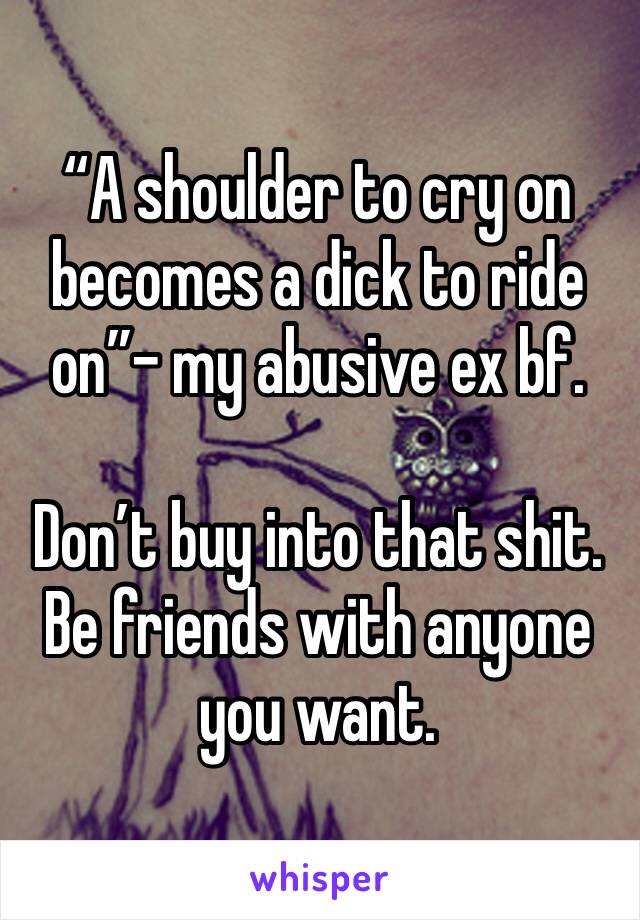 “A shoulder to cry on becomes a dick to ride on”- my abusive ex bf.

Don’t buy into that shit. Be friends with anyone you want.