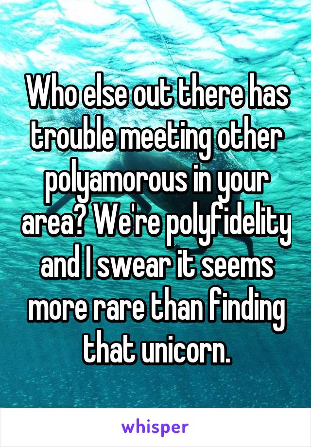 Who else out there has trouble meeting other polyamorous in your area? We're polyfidelity and I swear it seems more rare than finding that unicorn.