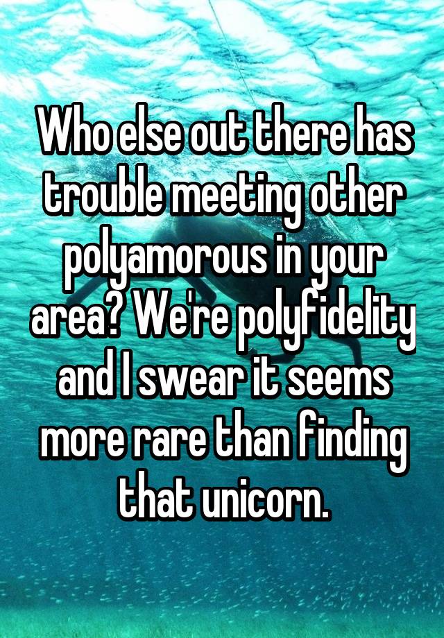 Who else out there has trouble meeting other polyamorous in your area? We're polyfidelity and I swear it seems more rare than finding that unicorn.