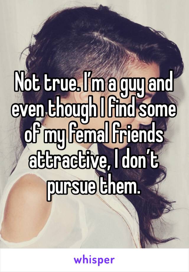 Not true. I’m a guy and even though I find some of my femal friends attractive, I don’t pursue them. 
