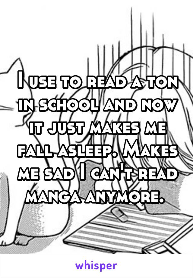 I use to read a ton in school and now it just makes me fall asleep. Makes me sad I can't read manga anymore. 