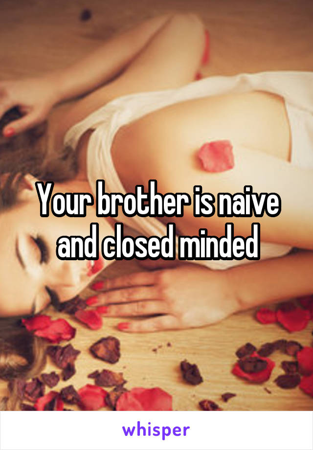 Your brother is naive and closed minded