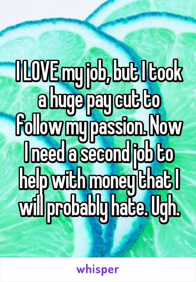 I LOVE my job, but I took a huge pay cut to follow my passion. Now I need a second job to help with money that I will probably hate. Ugh.