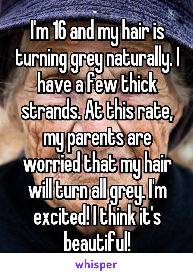 I'm 16 and my hair is turning grey naturally. I have a few thick strands. At this rate, my parents are worried that my hair will turn all grey. I'm excited! I think it's beautiful!
