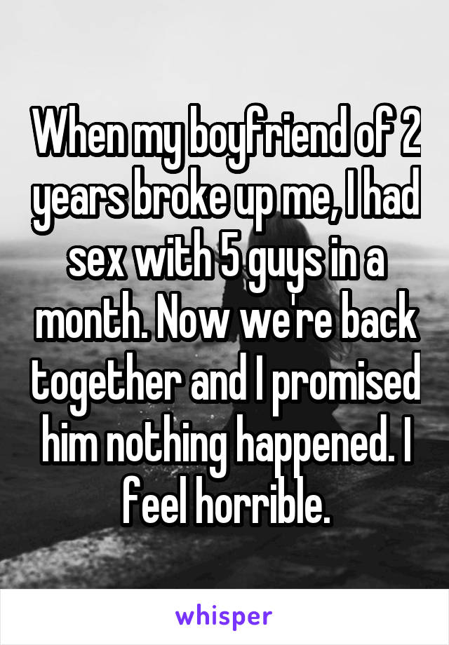 When my boyfriend of 2 years broke up me, I had sex with 5 guys in a month. Now we're back together and I promised him nothing happened. I feel horrible.