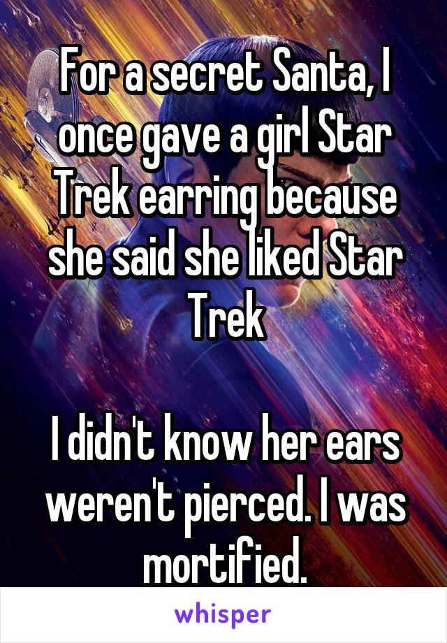 For a secret Santa, I once gave a girl Star Trek earring because she said she liked Star Trek

I didn't know her ears weren't pierced. I was mortified.