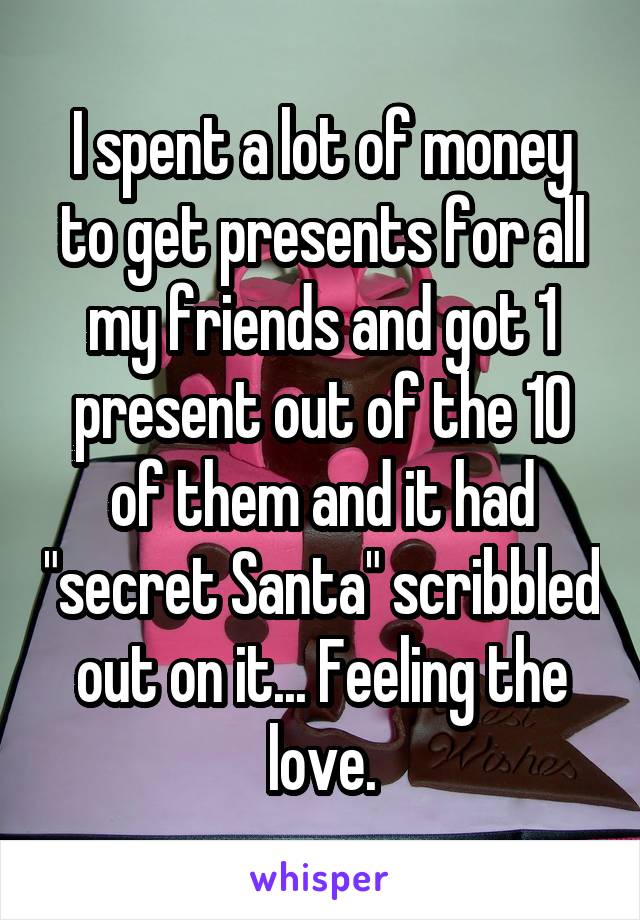 I spent a lot of money to get presents for all my friends and got 1 present out of the 10 of them and it had "secret Santa" scribbled out on it... Feeling the love.