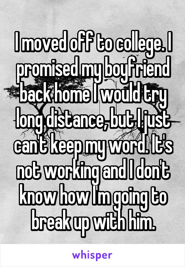 I moved off to college. I promised my boyfriend back home I would try long distance, but I just can't keep my word. It's not working and I don't know how I'm going to break up with him.