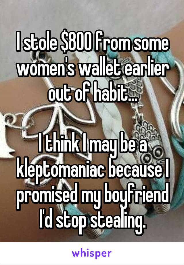 I stole $800 from some women's wallet earlier out of habit...

I think I may be a kleptomaniac because I promised my boyfriend I'd stop stealing.