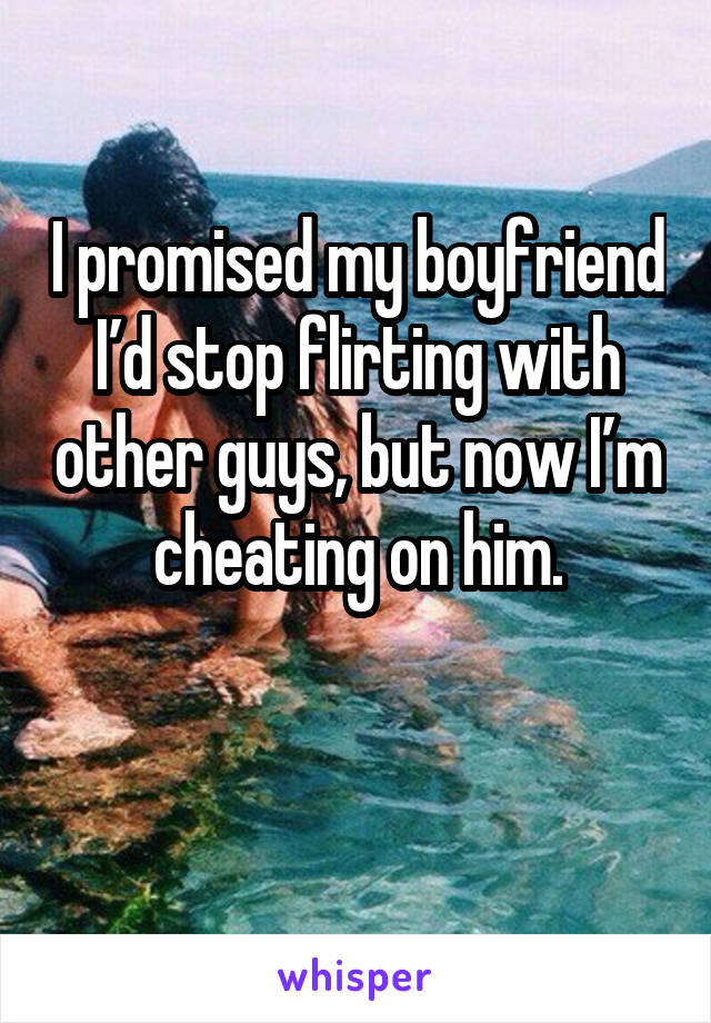 I promised my boyfriend I’d stop flirting with other guys, but now I’m cheating on him.

