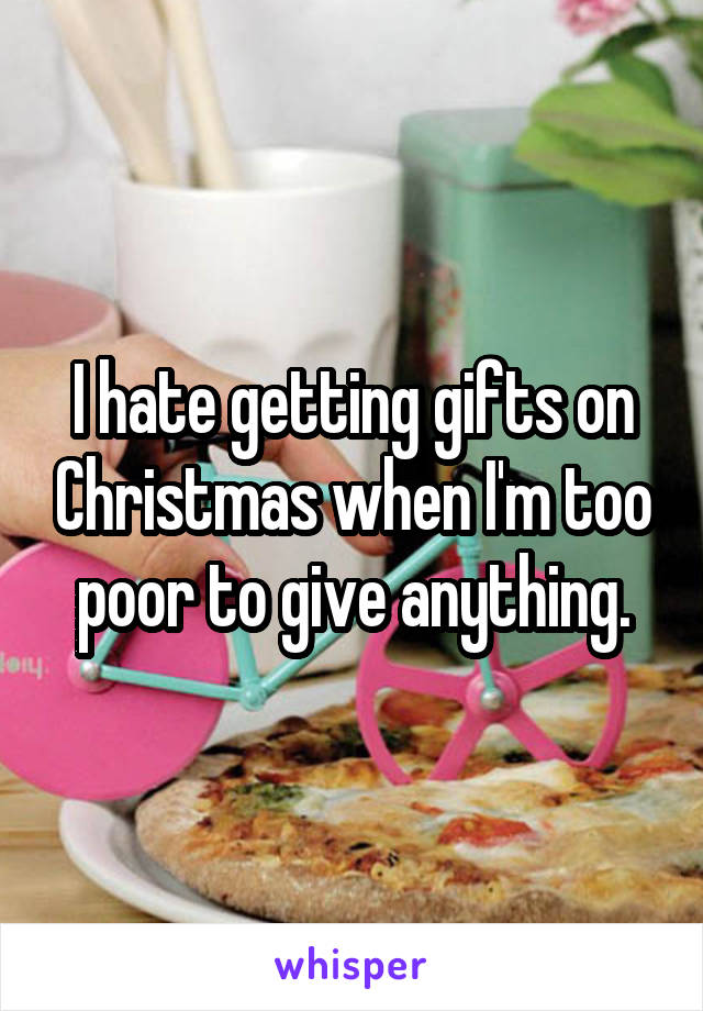 I hate getting gifts on Christmas when I'm too poor to give anything.