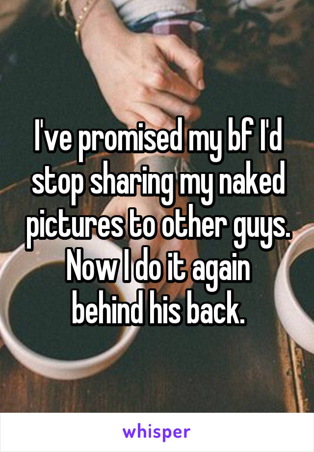 I've promised my bf I'd stop sharing my naked pictures to other guys.
Now I do it again behind his back.