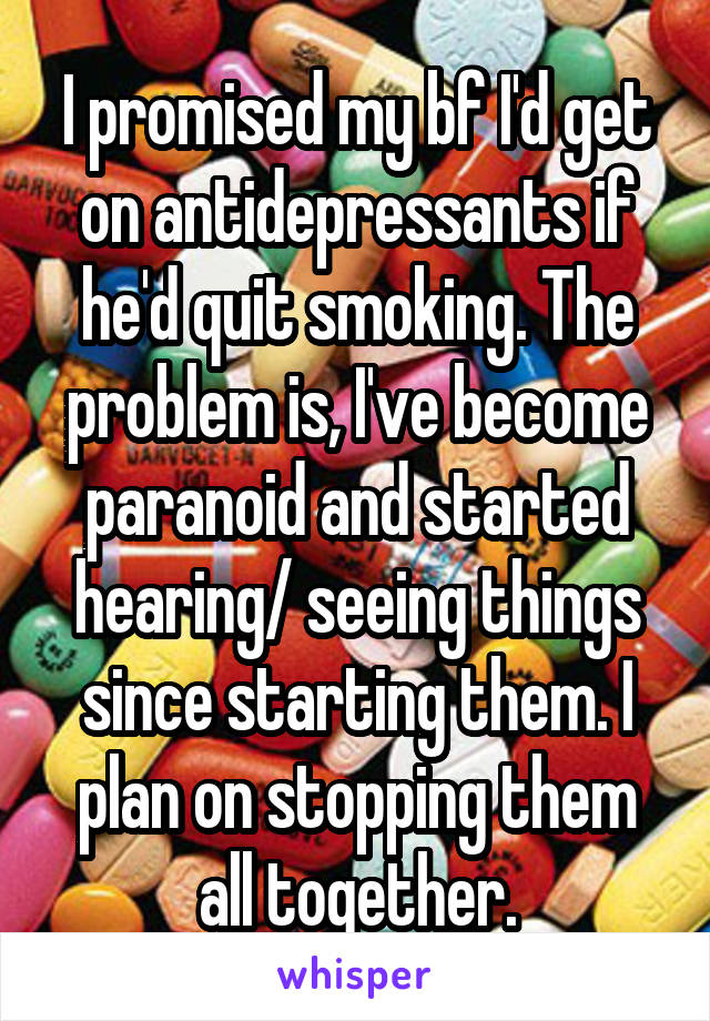 I promised my bf I'd get on antidepressants if he'd quit smoking. The problem is, I've become paranoid and started hearing/ seeing things since starting them. I plan on stopping them all together.