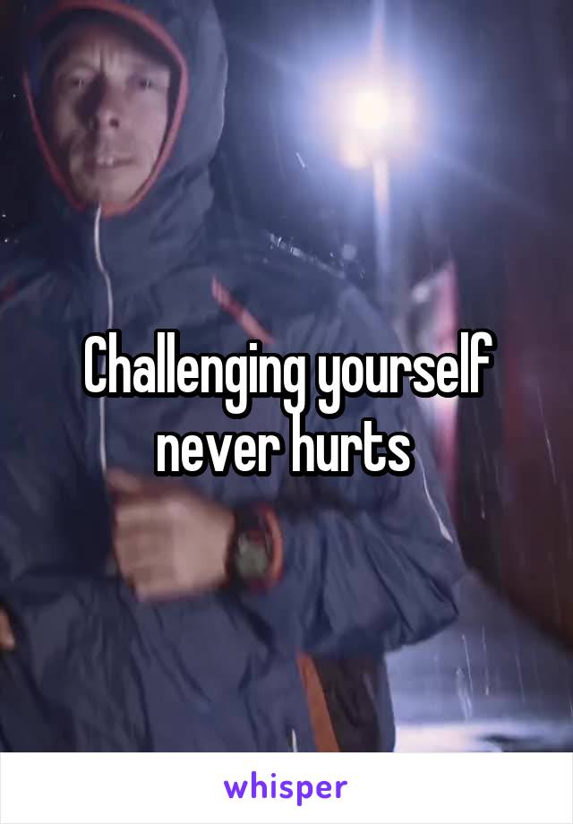 Challenging yourself never hurts 