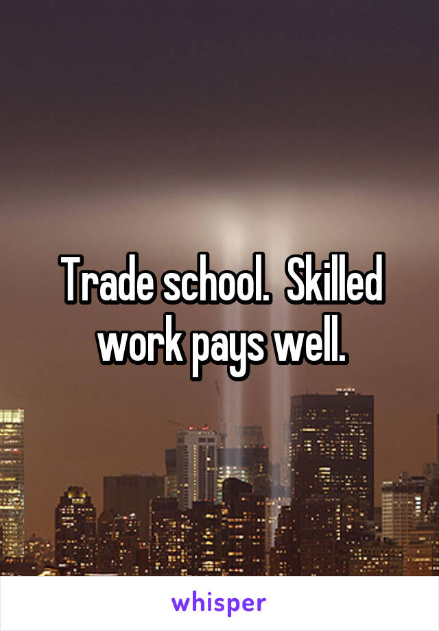 Trade school.  Skilled work pays well.