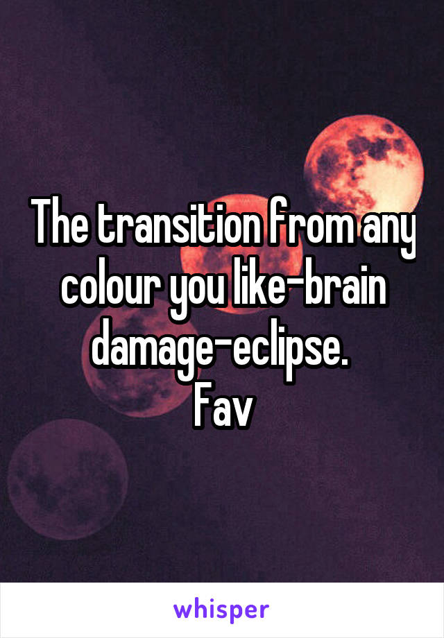 The transition from any colour you like-brain damage-eclipse. 
Fav