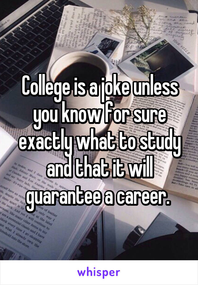 College is a joke unless you know for sure exactly what to study and that it will guarantee a career. 