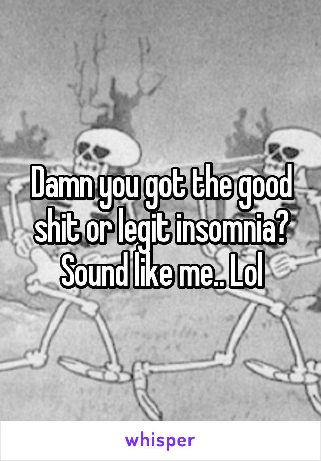 Damn you got the good shit or legit insomnia? Sound like me.. Lol