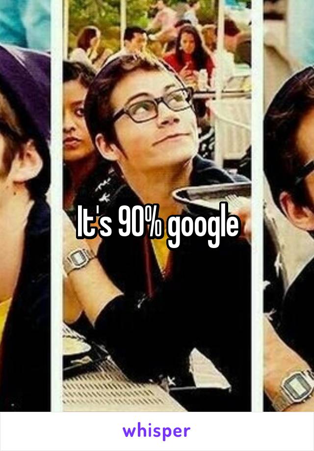 It's 90% google