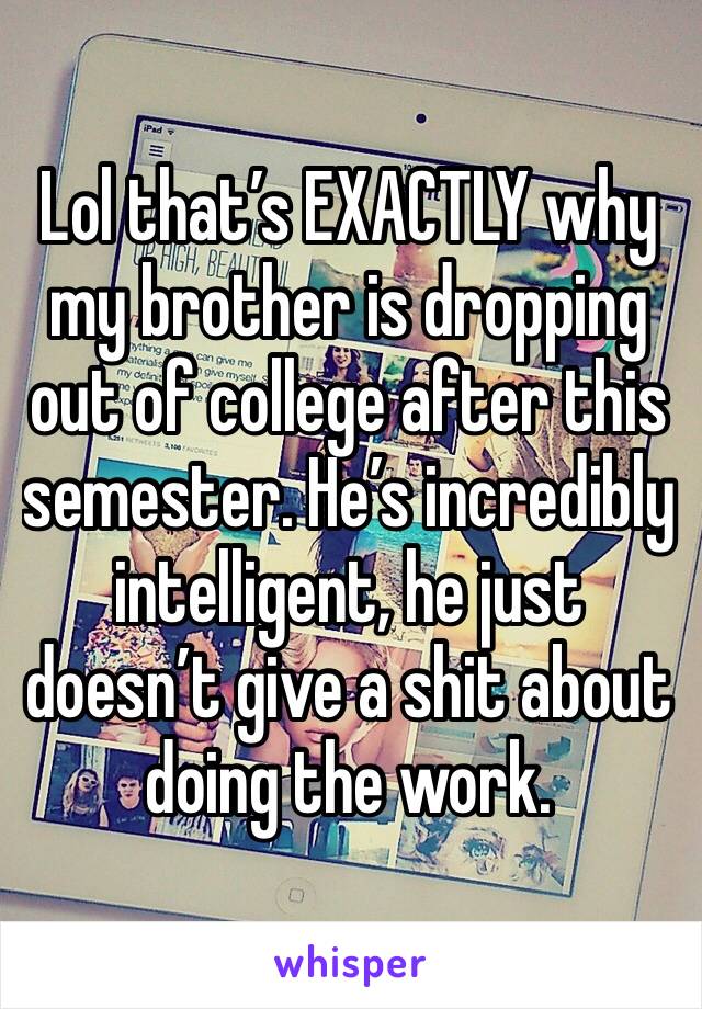 Lol that’s EXACTLY why my brother is dropping out of college after this semester. He’s incredibly intelligent, he just doesn’t give a shit about doing the work.