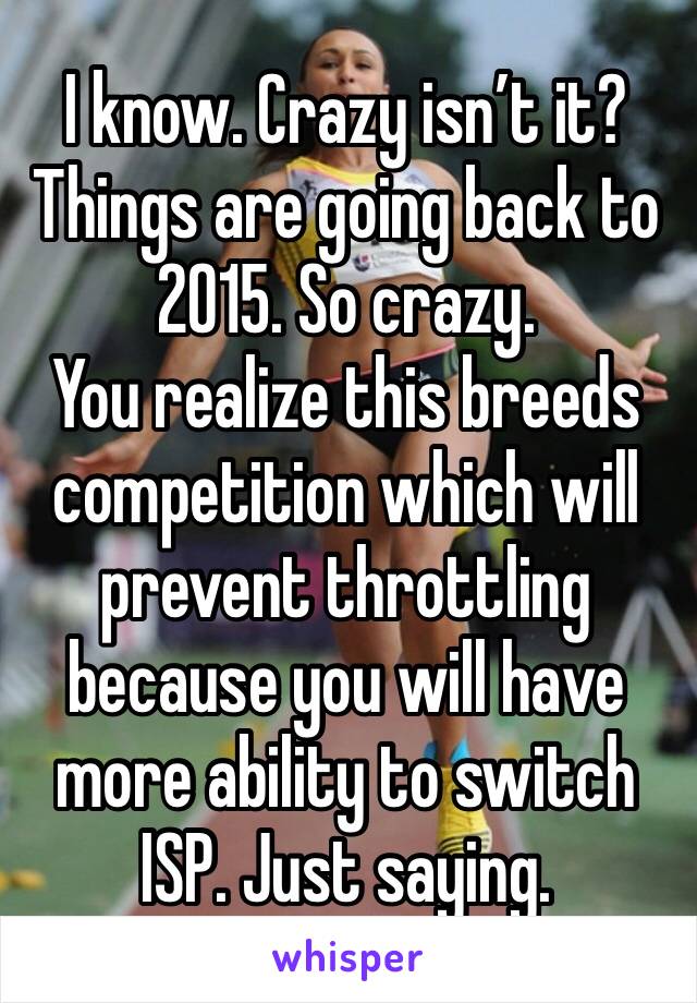 I know. Crazy isn’t it? Things are going back to 2015. So crazy. 
You realize this breeds competition which will prevent throttling because you will have more ability to switch ISP. Just saying. 