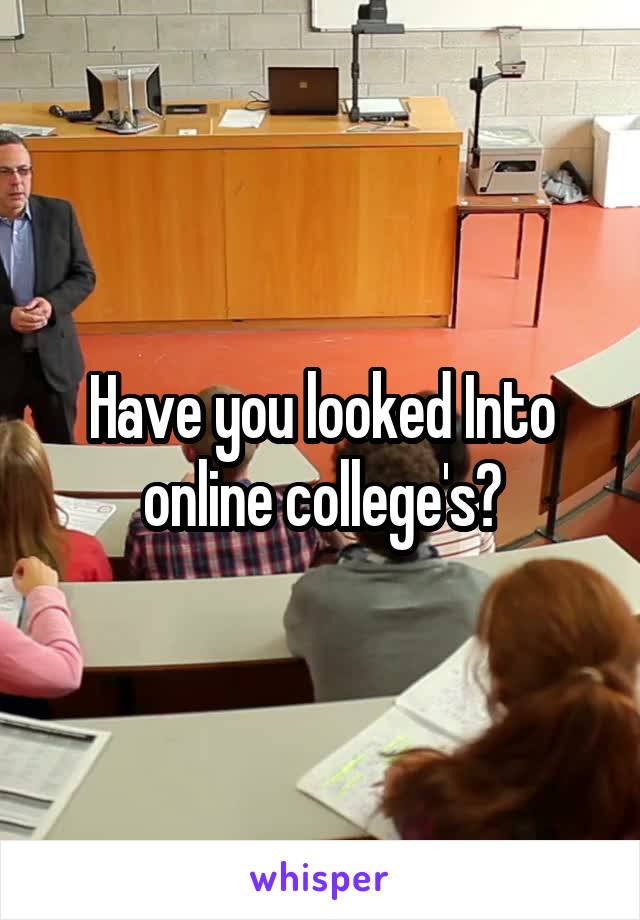 Have you looked Into online college's?