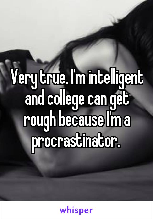 Very true. I'm intelligent and college can get rough because I'm a procrastinator. 
