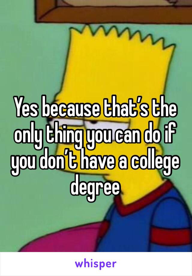 Yes because that’s the only thing you can do if you don’t have a college degree