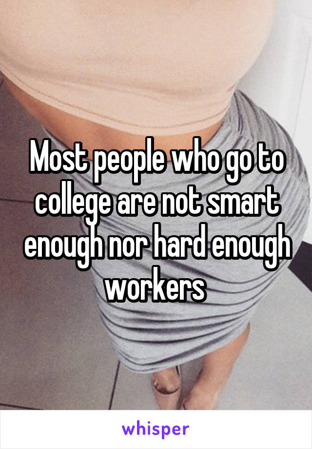 Most people who go to college are not smart enough nor hard enough workers 