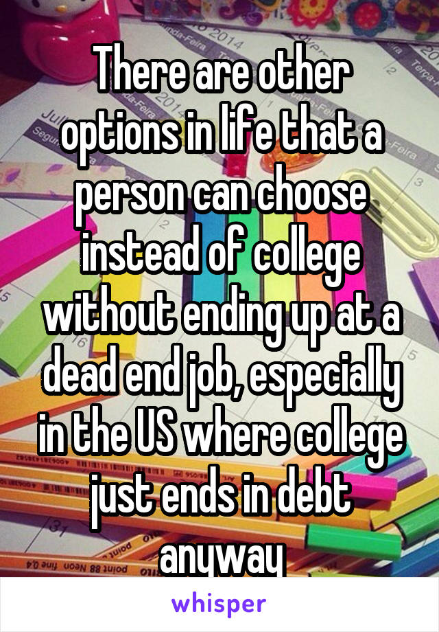 There are other options in life that a person can choose instead of college without ending up at a dead end job, especially in the US where college just ends in debt anyway